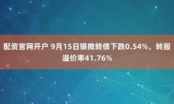 配资官网开户 9月15日银微转债下跌0.54%，转股溢价率41.76%