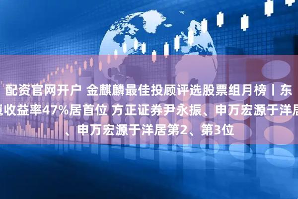 配资官网开户 金麒麟最佳投顾评选股票组月榜丨东兴证券张金嵬收益率47%居首位 方正证券尹永振、申万宏源于洋居第2、第3位