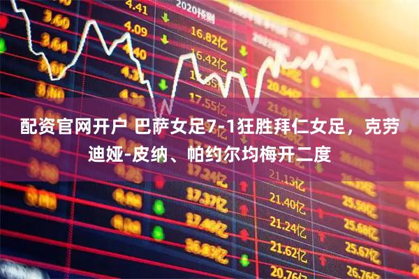 配资官网开户 巴萨女足7-1狂胜拜仁女足，克劳迪娅-皮纳、帕约尔均梅开二度
