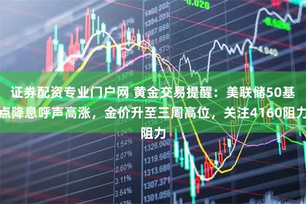 证券配资专业门户网 黄金交易提醒:美联储50基点降息呼声高涨,金价升至三周高位,关注4160阻力