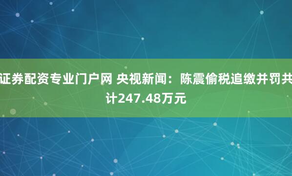 证券配资专业门户网 央视新闻:陈震偷税追缴并罚共计247.48万元