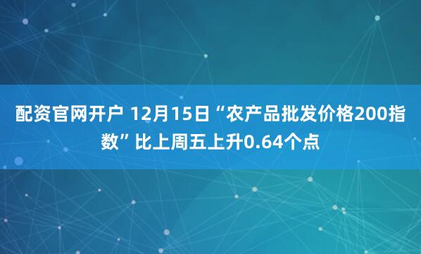 配资官网开户 12月15日“农产品批发价格200指数”比上周五上升0.64个点