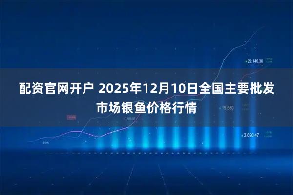 配资官网开户 2025年12月10日全国主要批发市场银鱼价格行情
