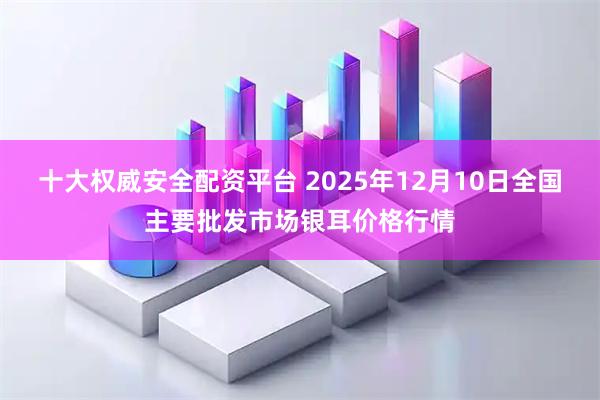 十大权威安全配资平台 2025年12月10日全国主要批发市场银耳价格行情
