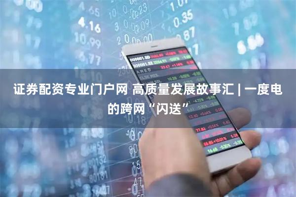 证券配资专业门户网 高质量发展故事汇 | 一度电的跨网“闪送”