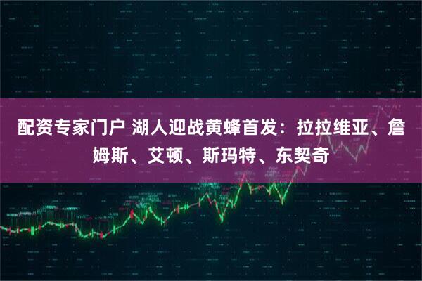 配资专家门户 湖人迎战黄蜂首发：拉拉维亚、詹姆斯、艾顿、斯玛特、东契奇