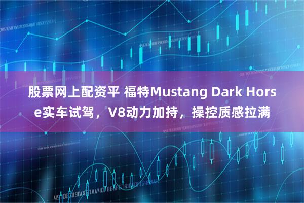股票网上配资平 福特Mustang Dark Horse实车试驾，V8动力加持，操控质感拉满