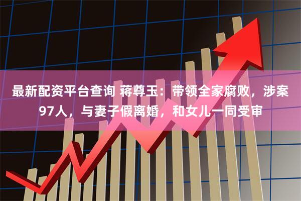 最新配资平台查询 蒋尊玉：带领全家腐败，涉案97人，与妻子假离婚，和女儿一同受审