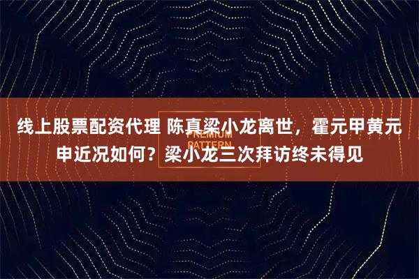 线上股票配资代理 陈真梁小龙离世，霍元甲黄元申近况如何？梁小龙三次拜访终未得见