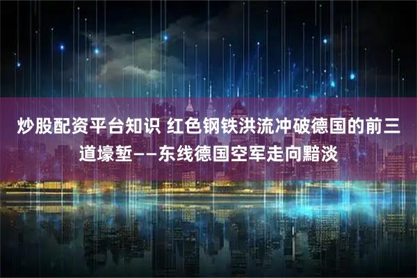 炒股配资平台知识 红色钢铁洪流冲破德国的前三道壕堑——东线德国空军走向黯淡