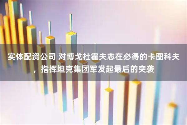 实体配资公司 对博戈杜霍夫志在必得的卡图科夫，指挥坦克集团军发起最后的突袭