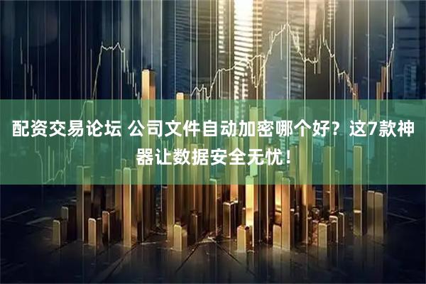 配资交易论坛 公司文件自动加密哪个好？这7款神器让数据安全无忧！