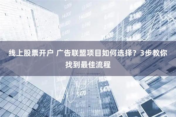 线上股票开户 广告联盟项目如何选择?3步教你找到最佳流程