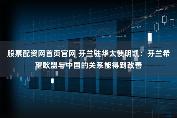 股票配资网首页官网 芬兰驻华大使明凯：芬兰希望欧盟与中国的关系能得到改善