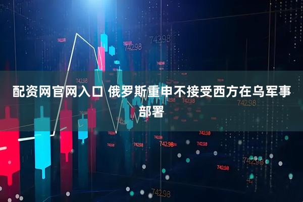 配资网官网入口 俄罗斯重申不接受西方在乌军事部署