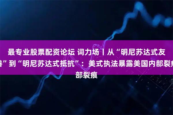 最专业股票配资论坛 词力场丨从“明尼苏达式友善”到“明尼苏达式抵抗”：美式执法暴露美国内部裂痕