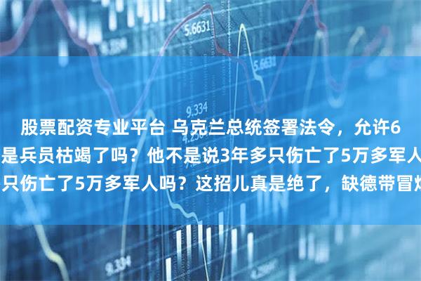 股票配资专业平台 乌克兰总统签署法令，允许60岁以上的上战场，这是兵员枯竭了吗？他不是说3年多只伤亡了5万多军人吗？这招儿真是绝了，缺德带冒烟儿的