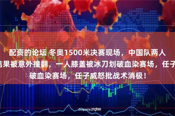 配资的论坛 冬奥1500米决赛现场，中国队两人全程龟缩后排，结果被意外撞翻，一人膝盖被冰刀划破血染赛场，任子威怒批战术消极！