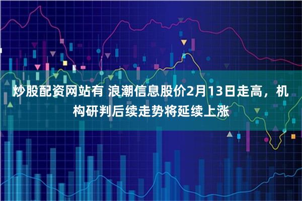 炒股配资网站有 浪潮信息股价2月13日走高，机构研判后续走势将延续上涨
