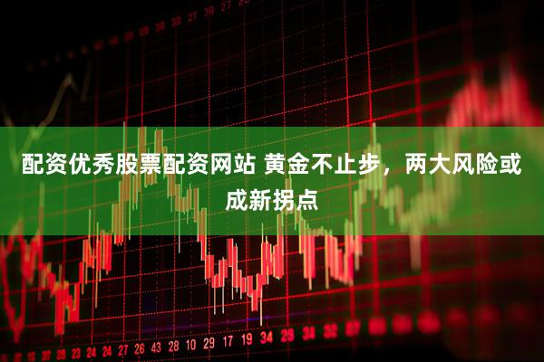 配资优秀股票配资网站 黄金不止步，两大风险或成新拐点