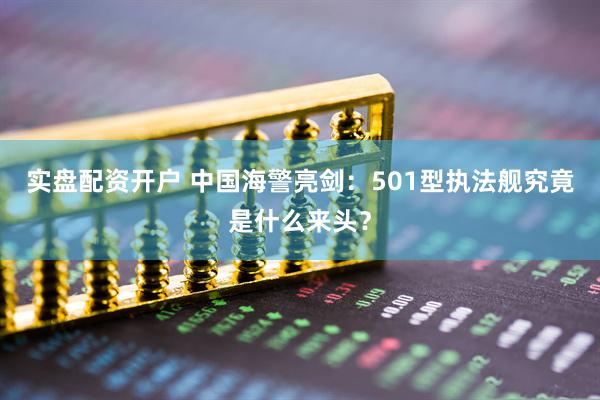 实盘配资开户 中国海警亮剑：501型执法舰究竟是什么来头？
