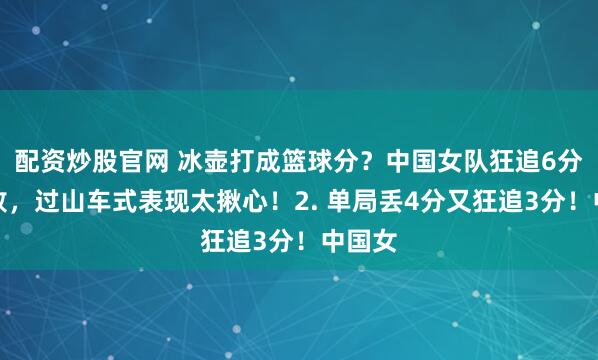 配资炒股官网 冰壶打成篮球分？中国女队狂追6分仍惜败，过山车式表现太揪心！2. 单局丢4分又狂追3分！中国女