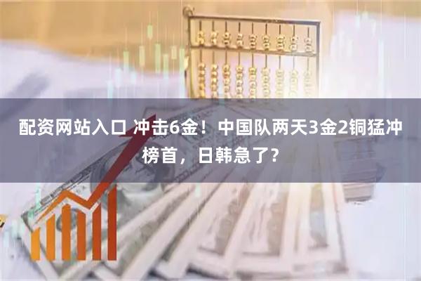 配资网站入口 冲击6金！中国队两天3金2铜猛冲榜首，日韩急了？