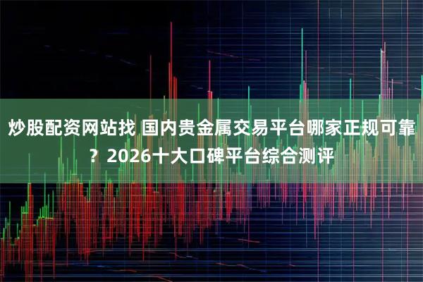 炒股配资网站找 国内贵金属交易平台哪家正规可靠？2026十大口碑平台综合测评