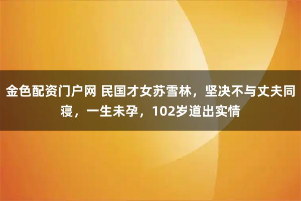 金色配资门户网 民国才女苏雪林，坚决不与丈夫同寝，一生未孕，102岁道出实情