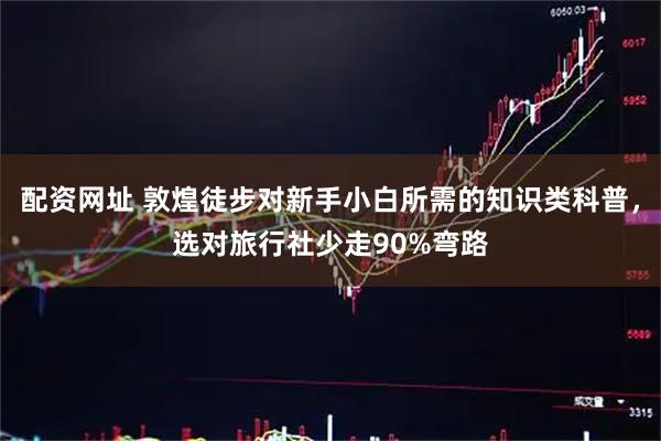 配资网址 敦煌徒步对新手小白所需的知识类科普，选对旅行社少走90%弯路