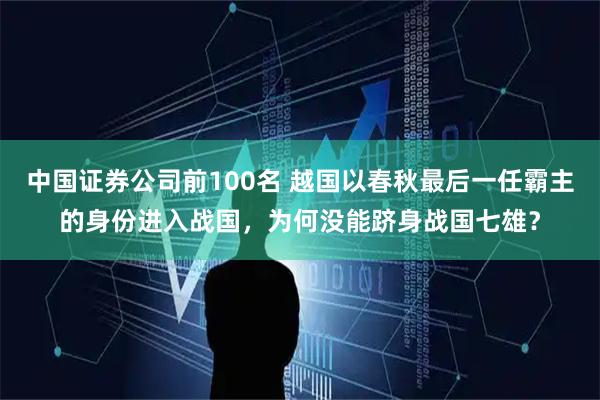 中国证券公司前100名 越国以春秋最后一任霸主的身份进入战国，为何没能跻身战国七雄？