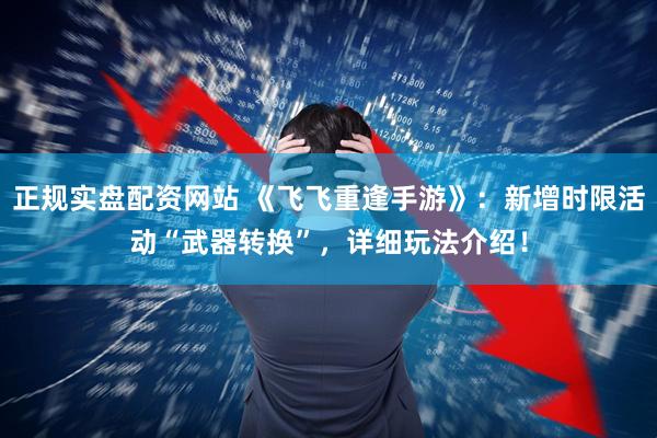 正规实盘配资网站 《飞飞重逢手游》：新增时限活动“武器转换”，详细玩法介绍！