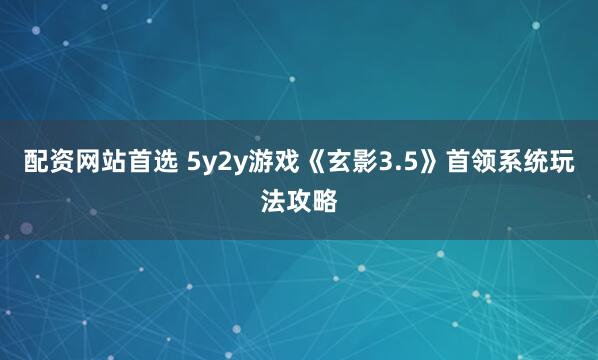 配资网站首选 5y2y游戏《玄影3.5》首领系统玩法攻略
