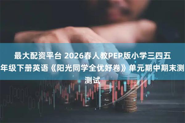 最大配资平台 2026春人教PEP版小学三四五六年级下册英语《阳光同学全优好卷》单元期中期末测试