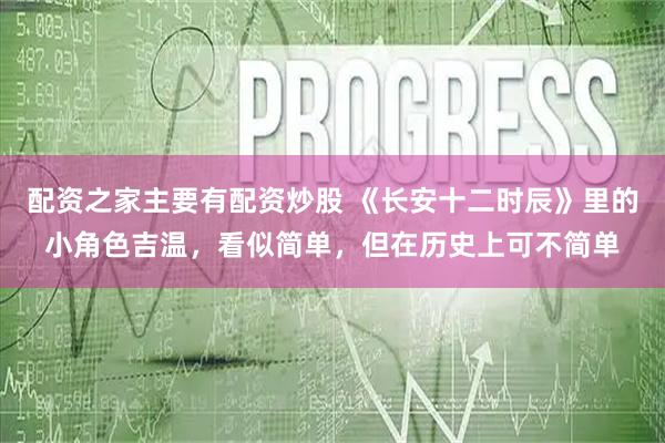 配资之家主要有配资炒股 《长安十二时辰》里的小角色吉温，看似简单，但在历史上可不简单