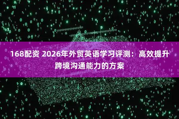 168配资 2026年外贸英语学习评测：高效提升跨境沟通能力的方案