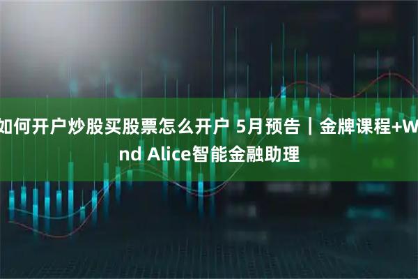 如何开户炒股买股票怎么开户 5月预告｜金牌课程+Wind Alice智能金融助理