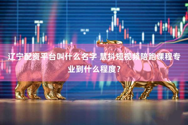 辽宁配资平台叫什么名字 慧抖短视频陪跑课程专业到什么程度？
