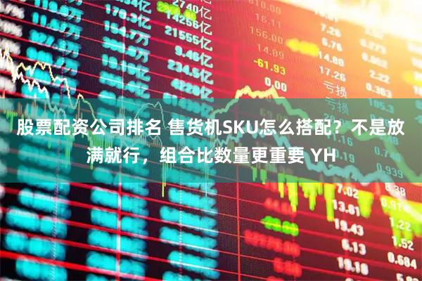 股票配资公司排名 售货机SKU怎么搭配？不是放满就行，组合比数量更重要 YH
