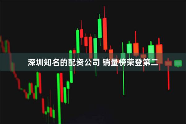 深圳知名的配资公司 销量榜荣登第二