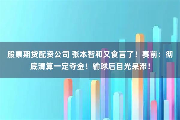 股票期货配资公司 张本智和又食言了！赛前：彻底清算一定夺金！输球后目光呆滞！