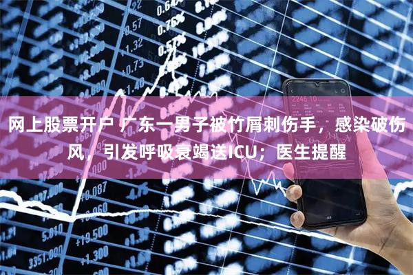 网上股票开户 广东一男子被竹屑刺伤手，感染破伤风，引发呼吸衰竭送ICU；医生提醒
