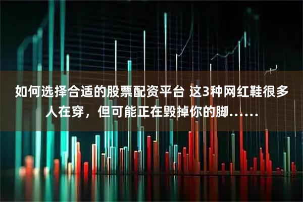 如何选择合适的股票配资平台 这3种网红鞋很多人在穿，但可能正在毁掉你的脚……