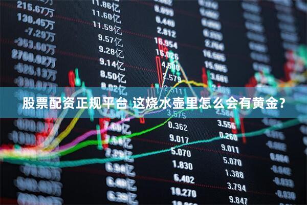 股票配资正规平台 这烧水壶里怎么会有黄金？